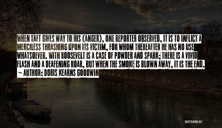 Doris Kearns Goodwin Quotes: When Taft Gives Way To His (anger), One Reporter Observed, It Is To Inflict A Merciless Thrashing Upon Its Victim,
