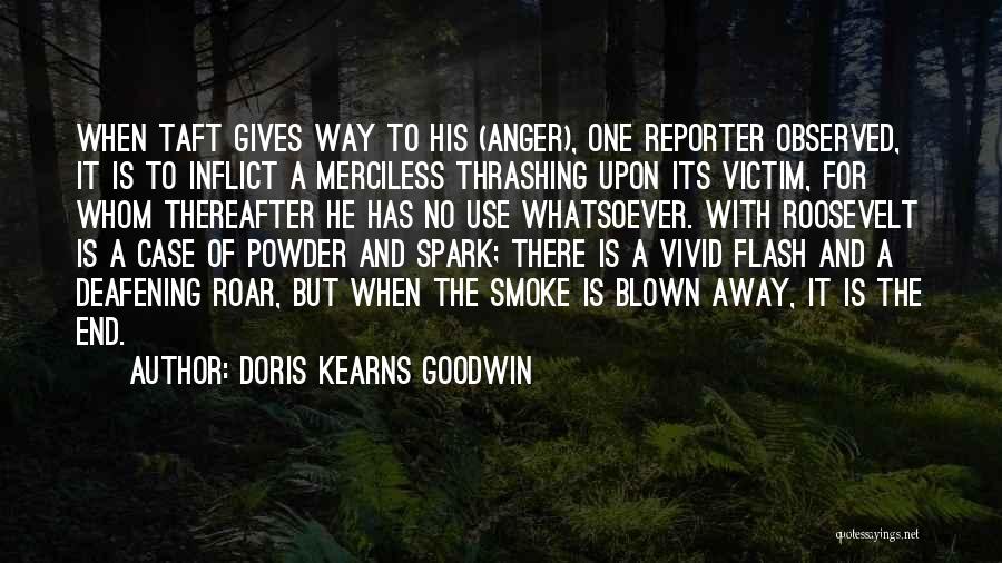 Doris Kearns Goodwin Quotes: When Taft Gives Way To His (anger), One Reporter Observed, It Is To Inflict A Merciless Thrashing Upon Its Victim,