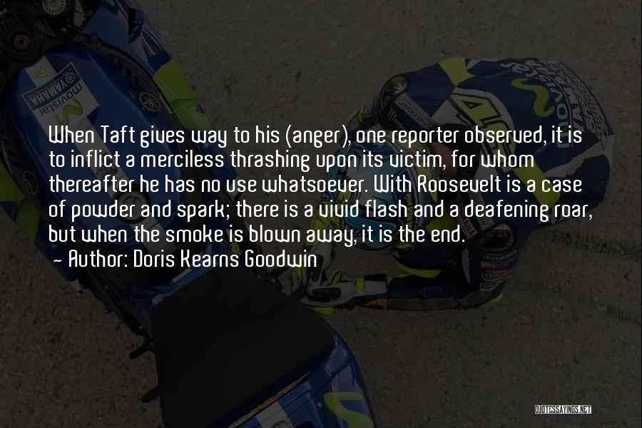 Doris Kearns Goodwin Quotes: When Taft Gives Way To His (anger), One Reporter Observed, It Is To Inflict A Merciless Thrashing Upon Its Victim,