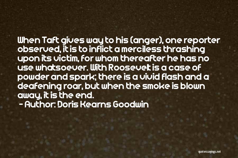 Doris Kearns Goodwin Quotes: When Taft Gives Way To His (anger), One Reporter Observed, It Is To Inflict A Merciless Thrashing Upon Its Victim,