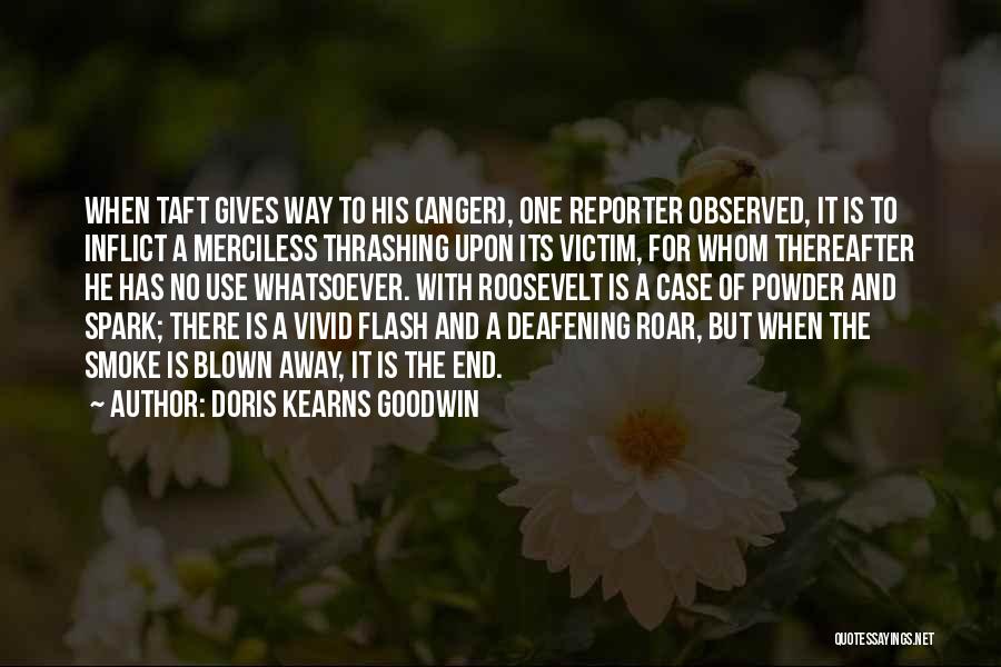 Doris Kearns Goodwin Quotes: When Taft Gives Way To His (anger), One Reporter Observed, It Is To Inflict A Merciless Thrashing Upon Its Victim,