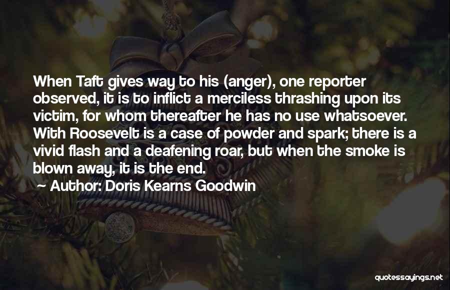 Doris Kearns Goodwin Quotes: When Taft Gives Way To His (anger), One Reporter Observed, It Is To Inflict A Merciless Thrashing Upon Its Victim,