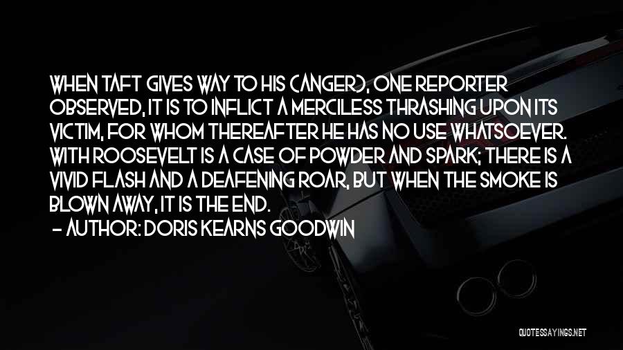 Doris Kearns Goodwin Quotes: When Taft Gives Way To His (anger), One Reporter Observed, It Is To Inflict A Merciless Thrashing Upon Its Victim,