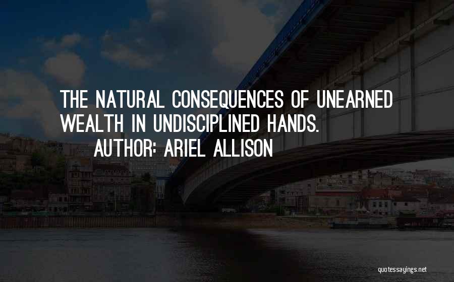 Ariel Allison Quotes: The Natural Consequences Of Unearned Wealth In Undisciplined Hands.