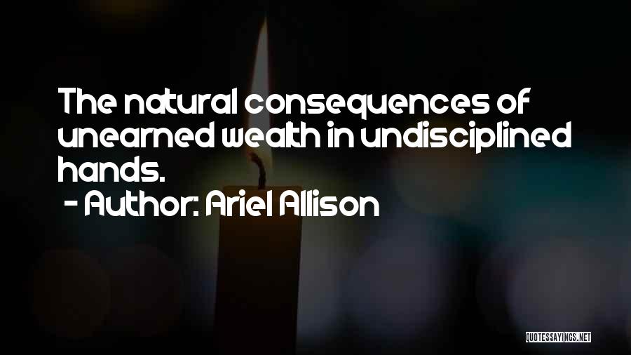 Ariel Allison Quotes: The Natural Consequences Of Unearned Wealth In Undisciplined Hands.