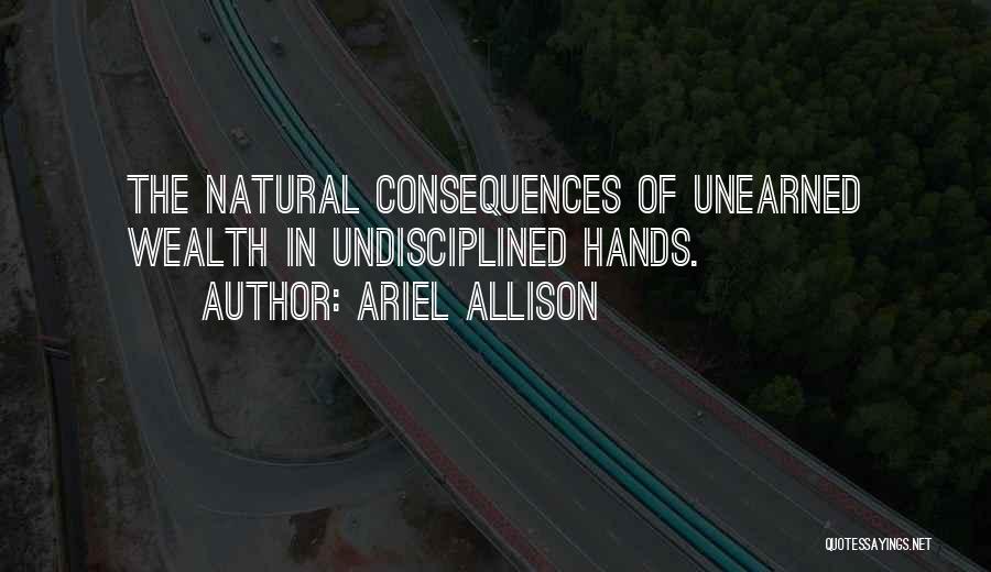 Ariel Allison Quotes: The Natural Consequences Of Unearned Wealth In Undisciplined Hands.