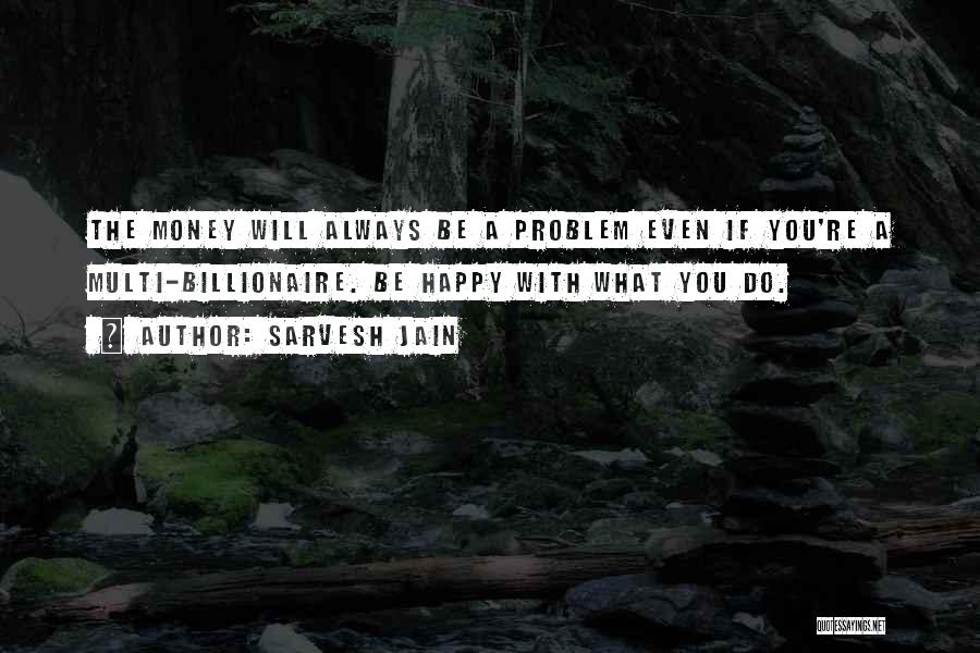 Sarvesh Jain Quotes: The Money Will Always Be A Problem Even If You're A Multi-billionaire. Be Happy With What You Do.