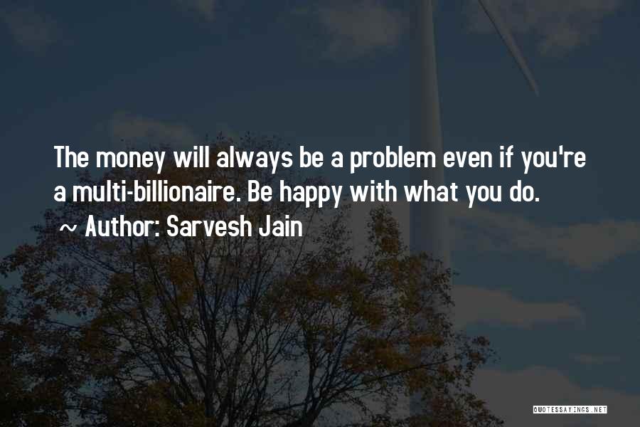 Sarvesh Jain Quotes: The Money Will Always Be A Problem Even If You're A Multi-billionaire. Be Happy With What You Do.