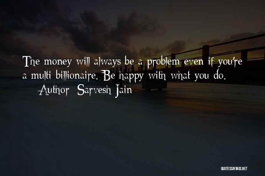 Sarvesh Jain Quotes: The Money Will Always Be A Problem Even If You're A Multi-billionaire. Be Happy With What You Do.