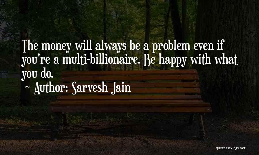 Sarvesh Jain Quotes: The Money Will Always Be A Problem Even If You're A Multi-billionaire. Be Happy With What You Do.