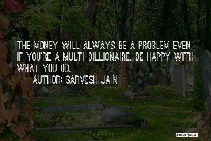 Sarvesh Jain Quotes: The Money Will Always Be A Problem Even If You're A Multi-billionaire. Be Happy With What You Do.