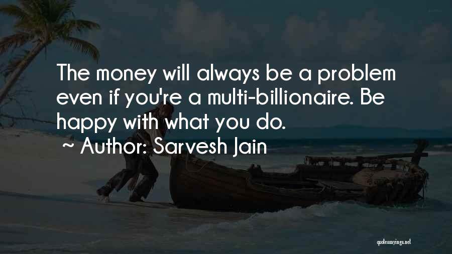 Sarvesh Jain Quotes: The Money Will Always Be A Problem Even If You're A Multi-billionaire. Be Happy With What You Do.