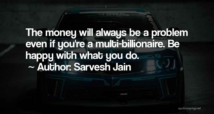 Sarvesh Jain Quotes: The Money Will Always Be A Problem Even If You're A Multi-billionaire. Be Happy With What You Do.