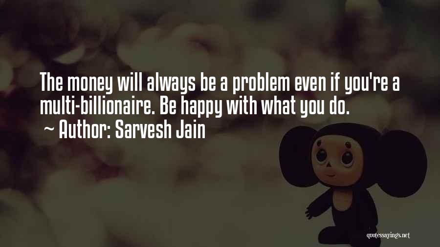 Sarvesh Jain Quotes: The Money Will Always Be A Problem Even If You're A Multi-billionaire. Be Happy With What You Do.