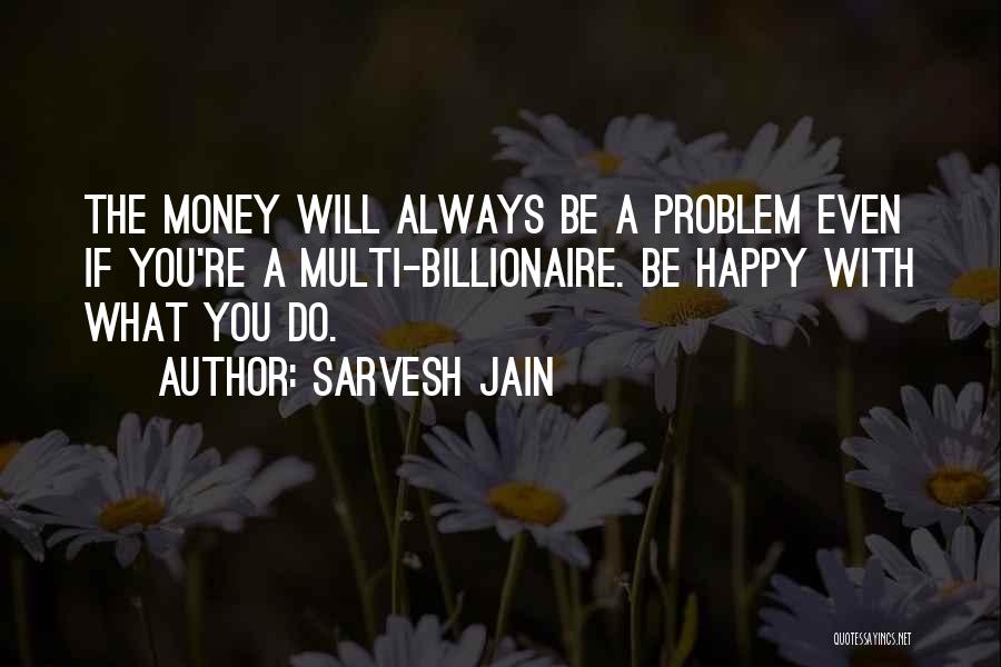 Sarvesh Jain Quotes: The Money Will Always Be A Problem Even If You're A Multi-billionaire. Be Happy With What You Do.