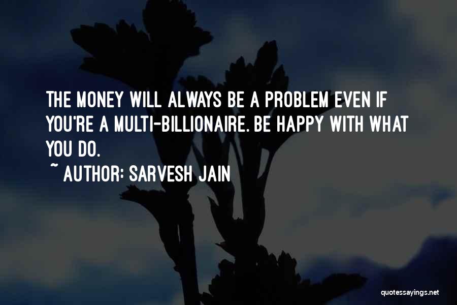 Sarvesh Jain Quotes: The Money Will Always Be A Problem Even If You're A Multi-billionaire. Be Happy With What You Do.