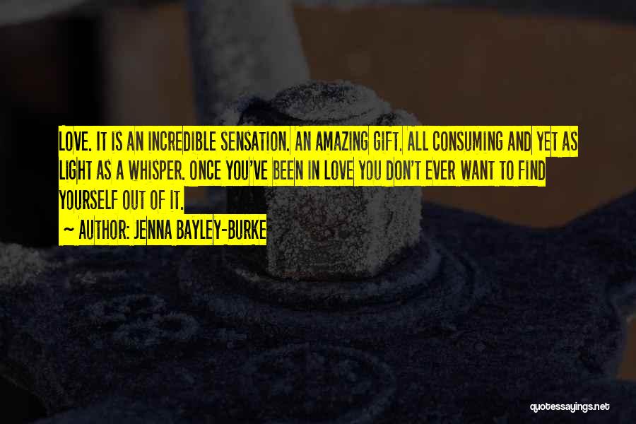 Jenna Bayley-Burke Quotes: Love. It Is An Incredible Sensation. An Amazing Gift. All Consuming And Yet As Light As A Whisper. Once You've