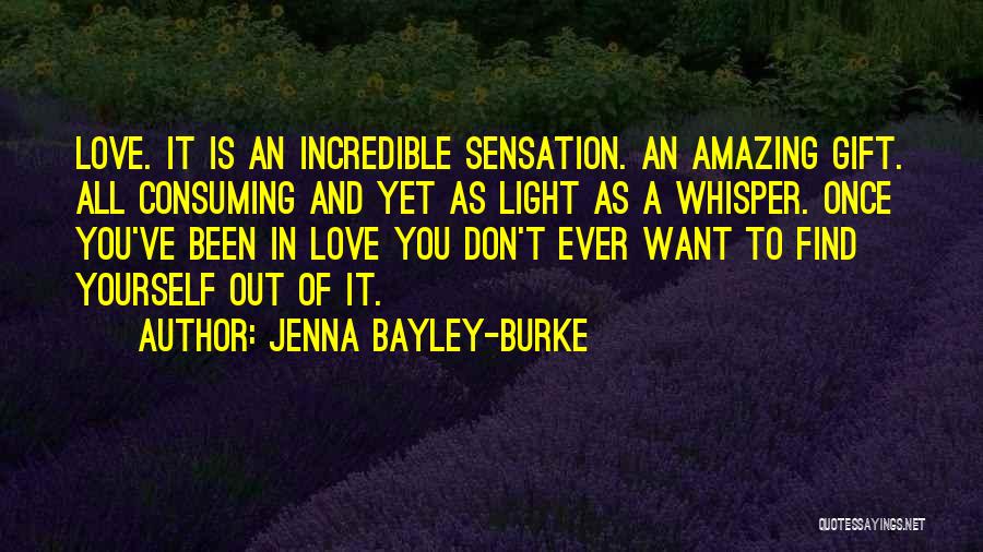 Jenna Bayley-Burke Quotes: Love. It Is An Incredible Sensation. An Amazing Gift. All Consuming And Yet As Light As A Whisper. Once You've