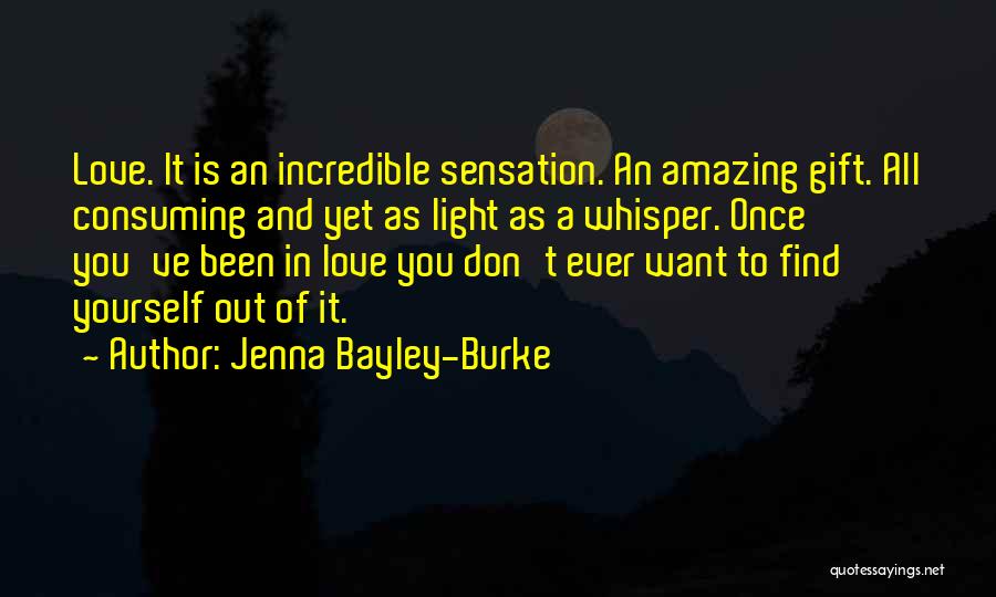Jenna Bayley-Burke Quotes: Love. It Is An Incredible Sensation. An Amazing Gift. All Consuming And Yet As Light As A Whisper. Once You've