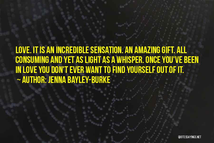 Jenna Bayley-Burke Quotes: Love. It Is An Incredible Sensation. An Amazing Gift. All Consuming And Yet As Light As A Whisper. Once You've