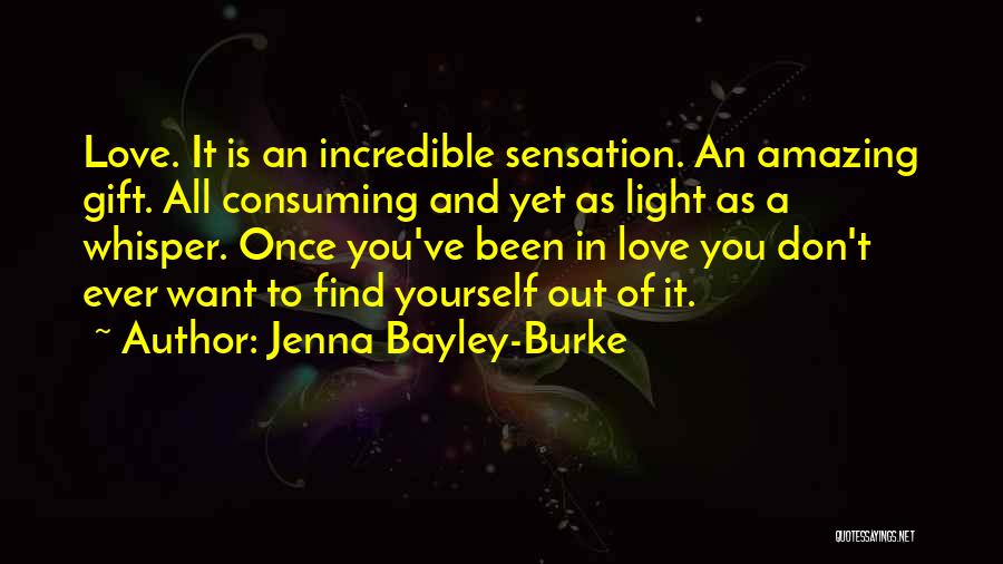 Jenna Bayley-Burke Quotes: Love. It Is An Incredible Sensation. An Amazing Gift. All Consuming And Yet As Light As A Whisper. Once You've