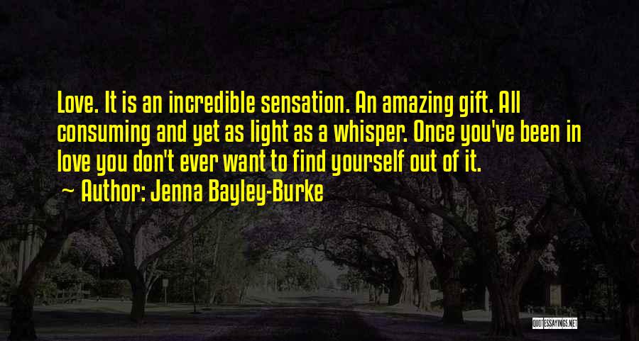 Jenna Bayley-Burke Quotes: Love. It Is An Incredible Sensation. An Amazing Gift. All Consuming And Yet As Light As A Whisper. Once You've