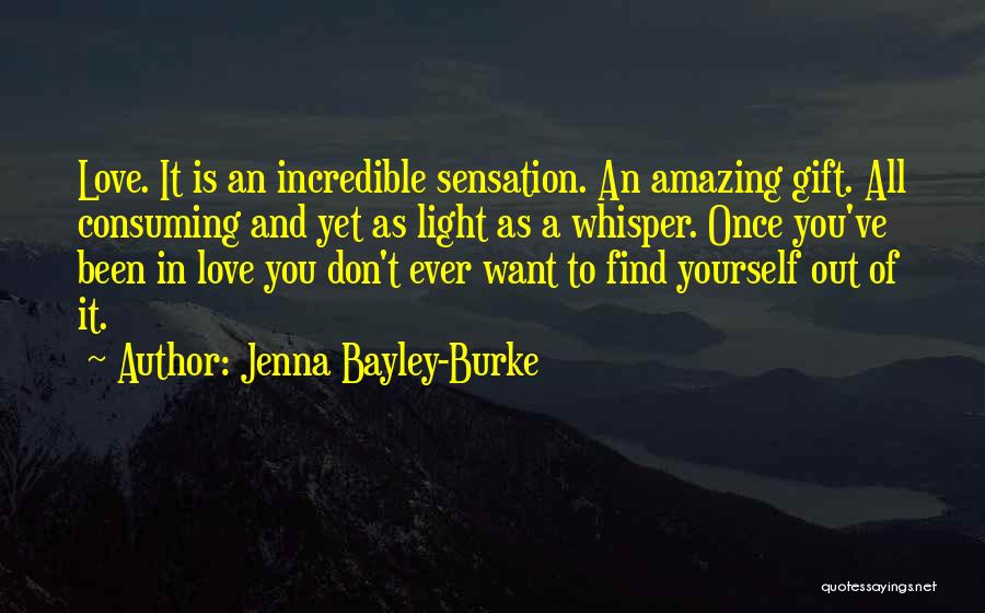 Jenna Bayley-Burke Quotes: Love. It Is An Incredible Sensation. An Amazing Gift. All Consuming And Yet As Light As A Whisper. Once You've