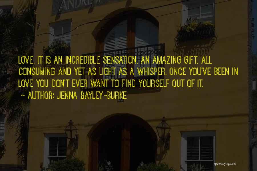 Jenna Bayley-Burke Quotes: Love. It Is An Incredible Sensation. An Amazing Gift. All Consuming And Yet As Light As A Whisper. Once You've