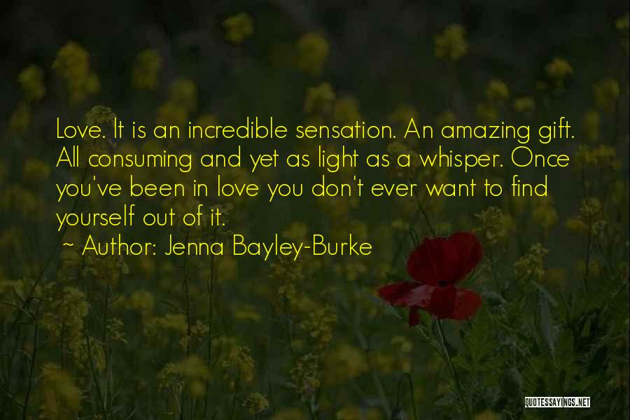 Jenna Bayley-Burke Quotes: Love. It Is An Incredible Sensation. An Amazing Gift. All Consuming And Yet As Light As A Whisper. Once You've