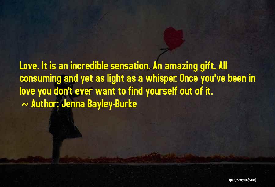 Jenna Bayley-Burke Quotes: Love. It Is An Incredible Sensation. An Amazing Gift. All Consuming And Yet As Light As A Whisper. Once You've