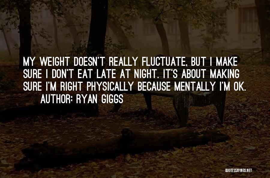 Ryan Giggs Quotes: My Weight Doesn't Really Fluctuate, But I Make Sure I Don't Eat Late At Night. It's About Making Sure I'm