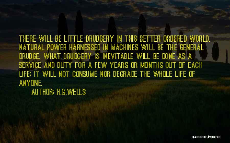 H.G.Wells Quotes: There Will Be Little Drudgery In This Better Ordered World. Natural Power Harnessed In Machines Will Be The General Drudge.