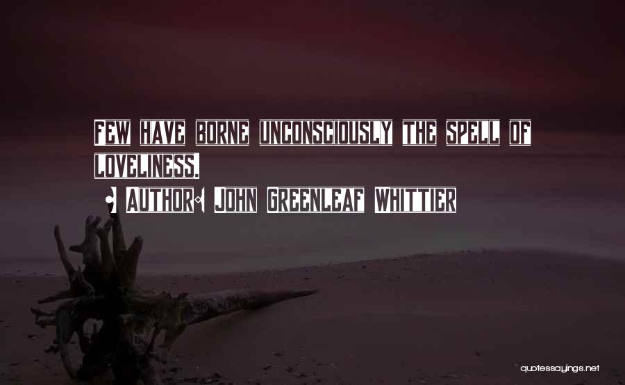 John Greenleaf Whittier Quotes: Few Have Borne Unconsciously The Spell Of Loveliness.