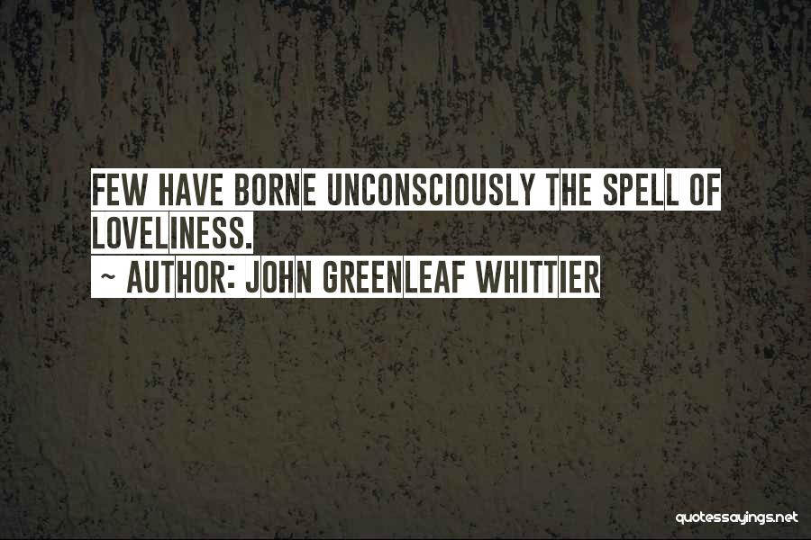 John Greenleaf Whittier Quotes: Few Have Borne Unconsciously The Spell Of Loveliness.