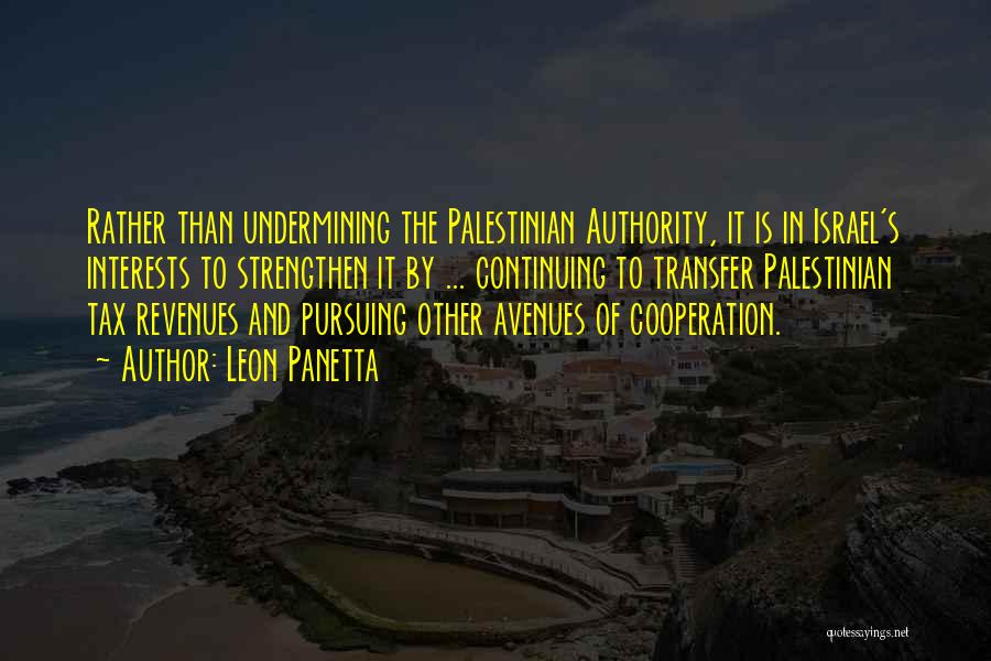 Leon Panetta Quotes: Rather Than Undermining The Palestinian Authority, It Is In Israel's Interests To Strengthen It By ... Continuing To Transfer Palestinian