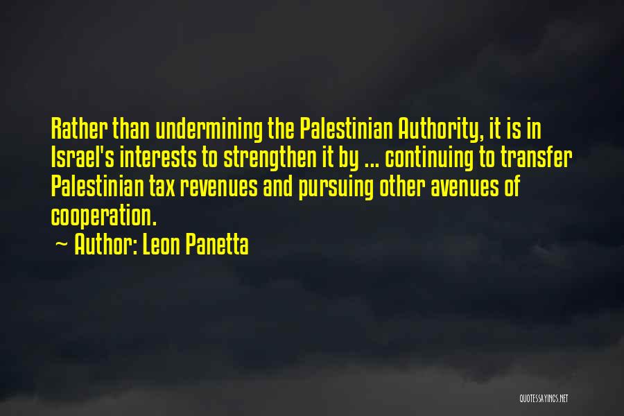 Leon Panetta Quotes: Rather Than Undermining The Palestinian Authority, It Is In Israel's Interests To Strengthen It By ... Continuing To Transfer Palestinian