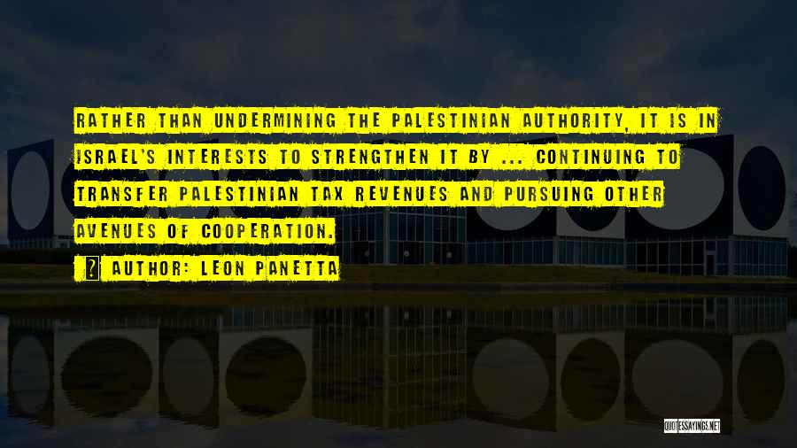 Leon Panetta Quotes: Rather Than Undermining The Palestinian Authority, It Is In Israel's Interests To Strengthen It By ... Continuing To Transfer Palestinian
