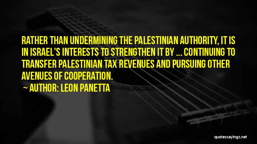 Leon Panetta Quotes: Rather Than Undermining The Palestinian Authority, It Is In Israel's Interests To Strengthen It By ... Continuing To Transfer Palestinian