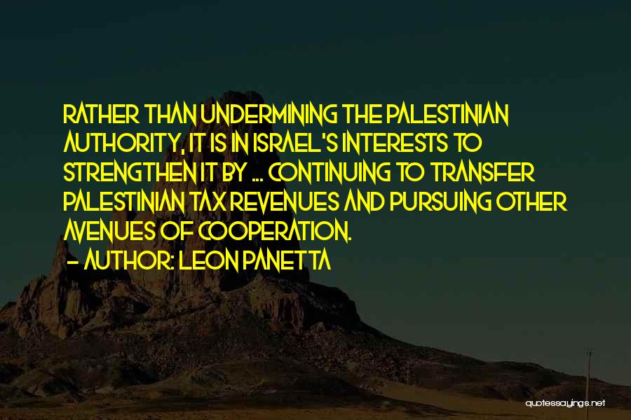 Leon Panetta Quotes: Rather Than Undermining The Palestinian Authority, It Is In Israel's Interests To Strengthen It By ... Continuing To Transfer Palestinian