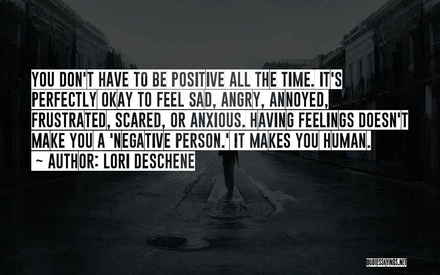 Lori Deschene Quotes: You Don't Have To Be Positive All The Time. It's Perfectly Okay To Feel Sad, Angry, Annoyed, Frustrated, Scared, Or