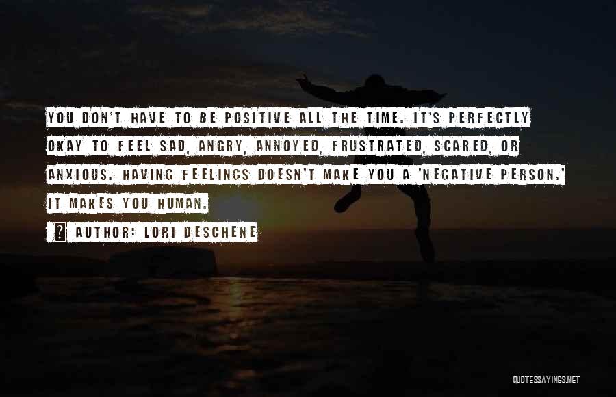 Lori Deschene Quotes: You Don't Have To Be Positive All The Time. It's Perfectly Okay To Feel Sad, Angry, Annoyed, Frustrated, Scared, Or