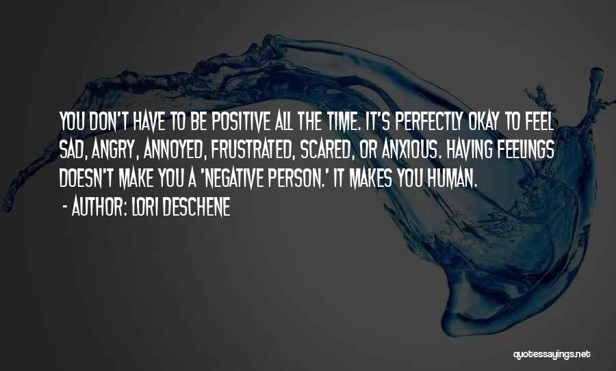 Lori Deschene Quotes: You Don't Have To Be Positive All The Time. It's Perfectly Okay To Feel Sad, Angry, Annoyed, Frustrated, Scared, Or