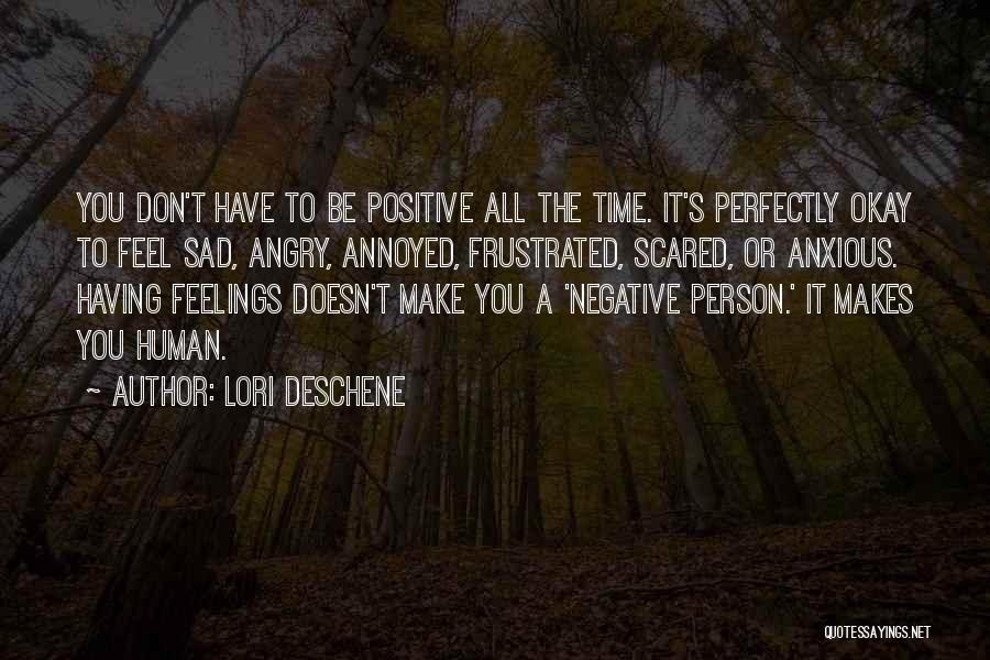 Lori Deschene Quotes: You Don't Have To Be Positive All The Time. It's Perfectly Okay To Feel Sad, Angry, Annoyed, Frustrated, Scared, Or