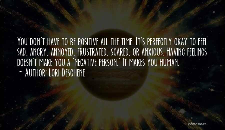 Lori Deschene Quotes: You Don't Have To Be Positive All The Time. It's Perfectly Okay To Feel Sad, Angry, Annoyed, Frustrated, Scared, Or