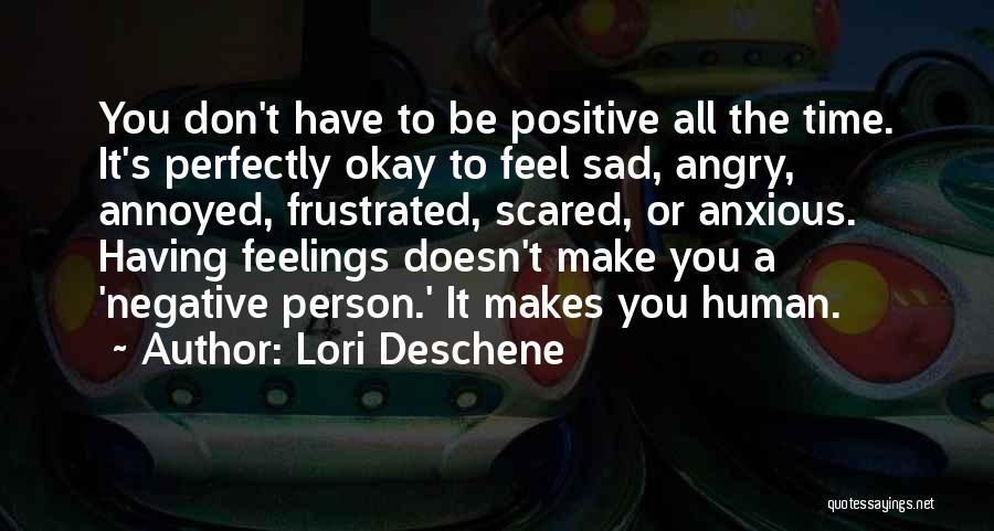 Lori Deschene Quotes: You Don't Have To Be Positive All The Time. It's Perfectly Okay To Feel Sad, Angry, Annoyed, Frustrated, Scared, Or