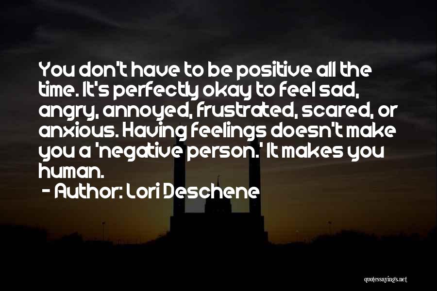 Lori Deschene Quotes: You Don't Have To Be Positive All The Time. It's Perfectly Okay To Feel Sad, Angry, Annoyed, Frustrated, Scared, Or