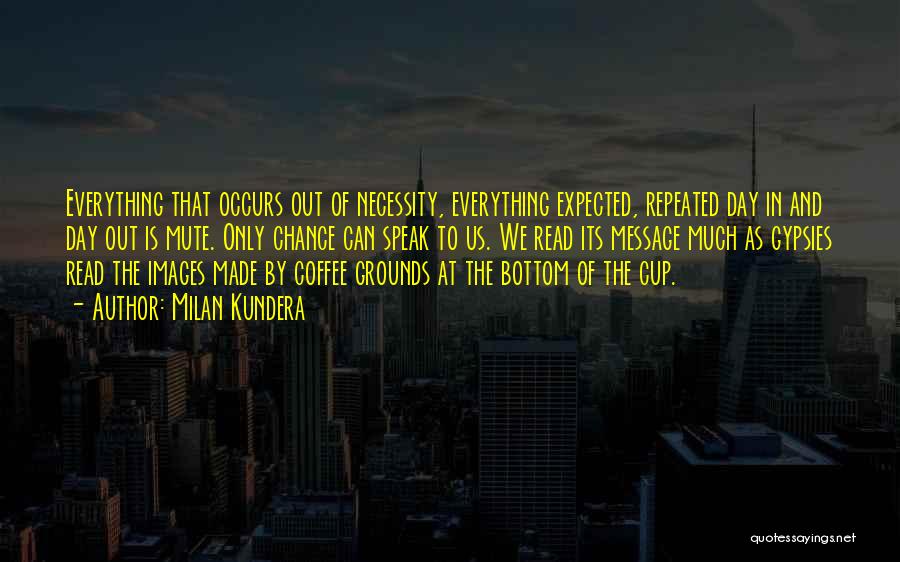 Milan Kundera Quotes: Everything That Occurs Out Of Necessity, Everything Expected, Repeated Day In And Day Out Is Mute. Only Chance Can Speak
