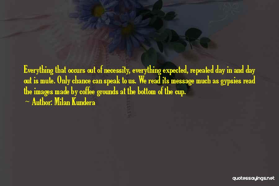 Milan Kundera Quotes: Everything That Occurs Out Of Necessity, Everything Expected, Repeated Day In And Day Out Is Mute. Only Chance Can Speak