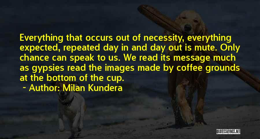 Milan Kundera Quotes: Everything That Occurs Out Of Necessity, Everything Expected, Repeated Day In And Day Out Is Mute. Only Chance Can Speak