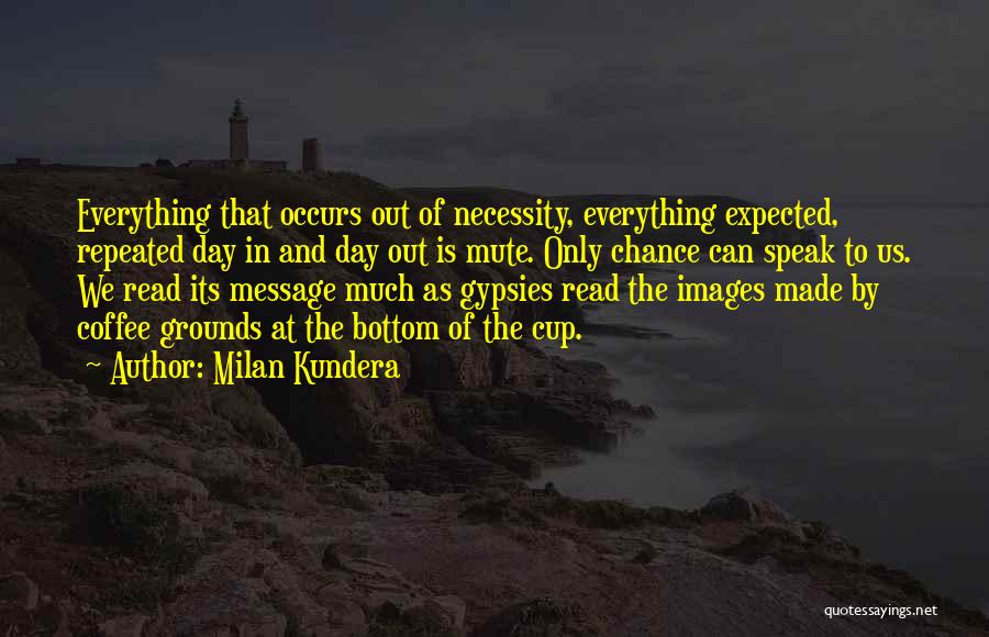 Milan Kundera Quotes: Everything That Occurs Out Of Necessity, Everything Expected, Repeated Day In And Day Out Is Mute. Only Chance Can Speak